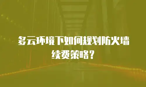 多云环境下如何规划防火墙续费策略？