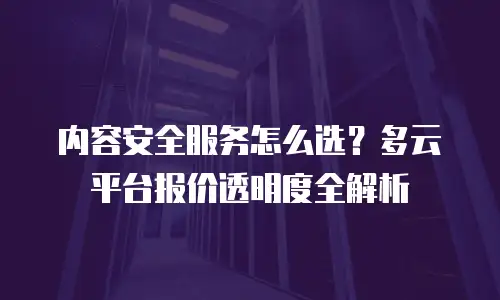 内容安全服务怎么选？多云平台报价透明度全解析