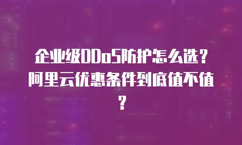 企业级DDoS防护怎么选？阿里云优惠条件到底值不值？