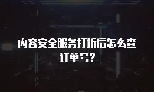 内容安全服务打折后怎么查订单号？