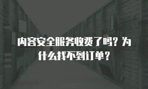内容安全服务收费了吗？为什么找不到订单？