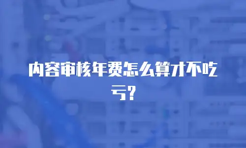 内容审核年费怎么算才不吃亏？