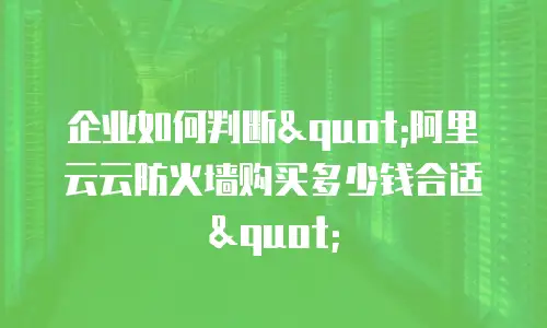 企业如何判断"阿里云云防火墙购买多少钱合适"