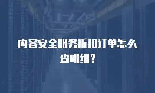 内容安全服务折扣订单怎么查明细？