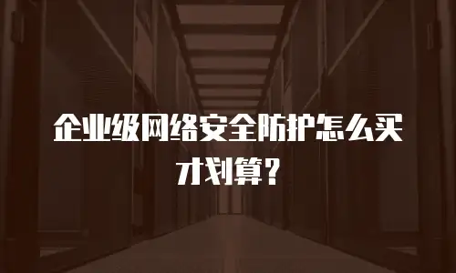 企业级网络安全防护怎么买才划算？