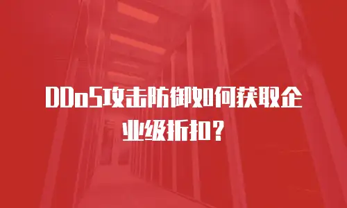 DDoS攻击防御如何获取企业级折扣？