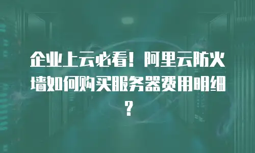 企业上云必看！阿里云防火墙如何购买服务器费用明细？