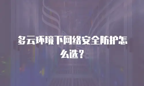 多云环境下网络安全防护怎么选？
