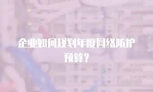 企业如何规划年度网络防护预算？