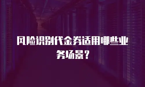 风险识别代金券适用哪些业务场景？