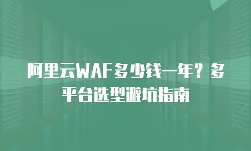 阿里云WAF多少钱一年？多平台选型避坑指南
