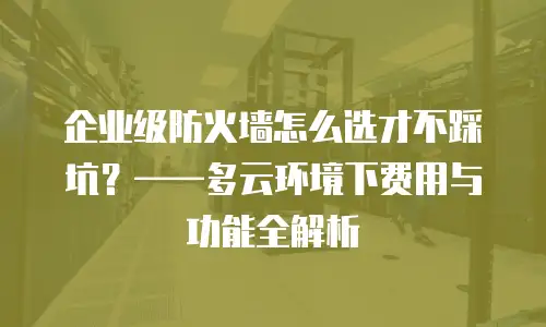 企业级防火墙怎么选才不踩坑？——多云环境下费用与功能全解析