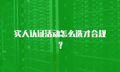 实人认证活动怎么选才合规？