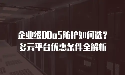 企业级DDoS防护如何选？多云平台优惠条件全解析