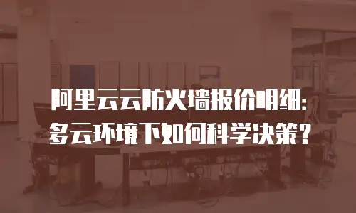 阿里云云防火墙报价明细：多云环境下如何科学决策？