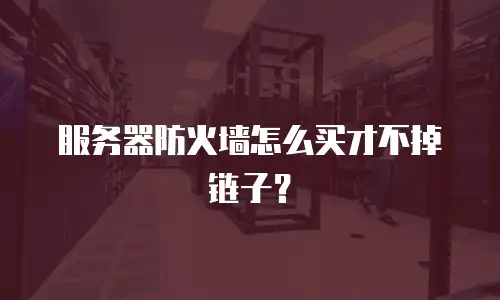 服务器防火墙怎么买才不掉链子？