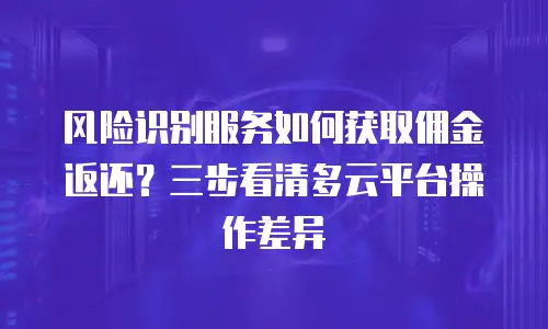 风险识别服务如何获取佣金返还？三步看清多云平台操作差异