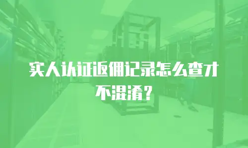 实人认证返佣记录怎么查才不混淆？