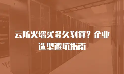 云防火墙买多久划算？企业选型避坑指南