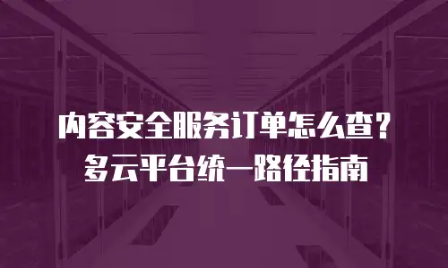 内容安全服务订单怎么查？多云平台统一路径指南