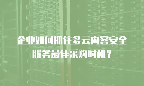 企业如何抓住多云内容安全服务最佳采购时机？