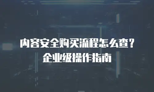 内容安全购买流程怎么查？企业级操作指南