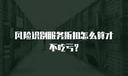 风险识别服务折扣怎么算才不吃亏？