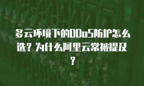 多云环境下的DDoS防护怎么选？为什么阿里云常被提及？