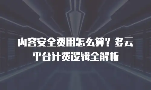 内容安全费用怎么算？多云平台计费逻辑全解析