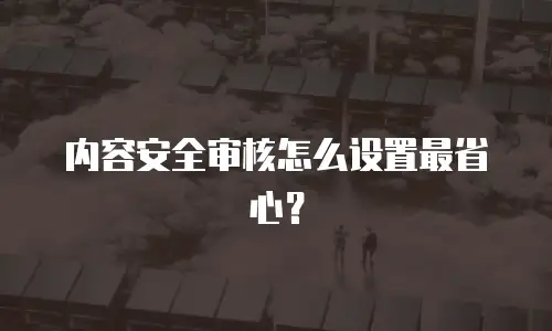 内容安全审核怎么设置最省心？