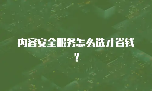 内容安全服务怎么选才省钱？