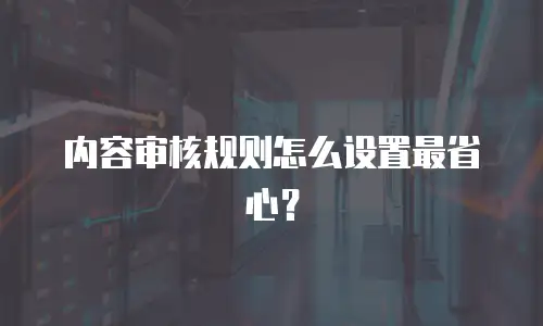 内容审核规则怎么设置最省心？