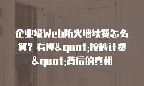 企业级Web防火墙续费怎么算？看懂