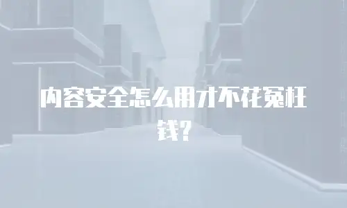 内容安全怎么用才不花冤枉钱？