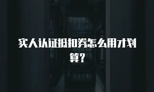 实人认证抵扣券怎么用才划算？