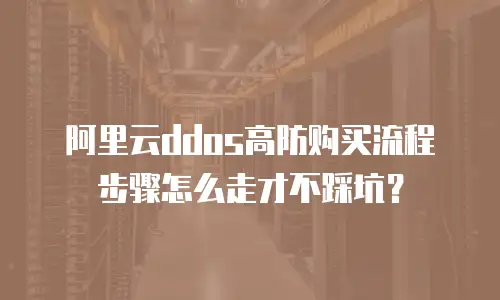 阿里云ddos高防购买流程步骤怎么走才不踩坑？