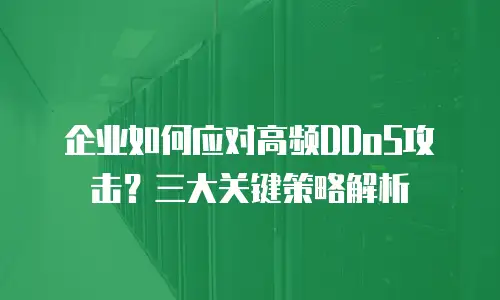 企业如何应对高频DDoS攻击？三大关键策略解析