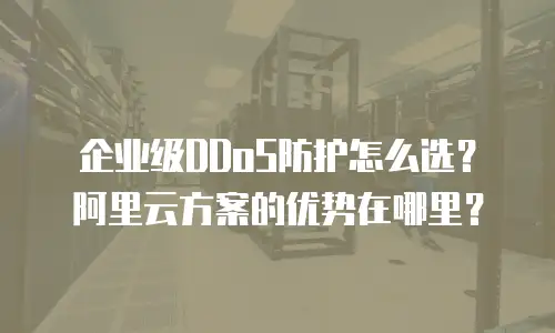 企业级DDoS防护怎么选？阿里云方案的优势在哪里？