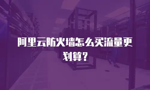 阿里云防火墙怎么买流量更划算？