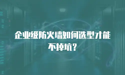 企业级防火墙如何选型才能不掉坑？