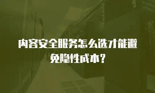 内容安全服务怎么选才能避免隐性成本？
