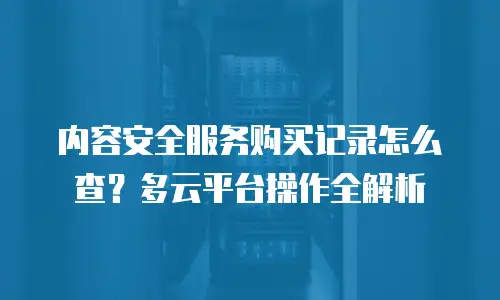 内容安全服务购买记录怎么查？多云平台操作全解析
