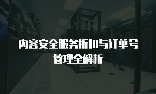 内容安全服务折扣与订单号管理全解析