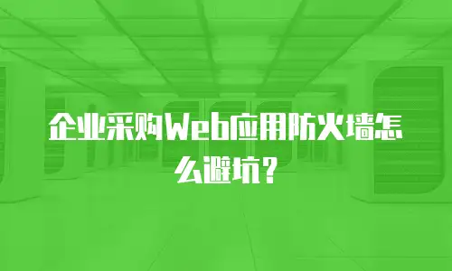 企业采购Web应用防火墙怎么避坑？