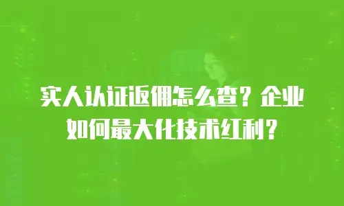 实人认证返佣怎么查？企业如何最大化技术红利？