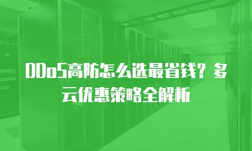 DDoS高防怎么选最省钱？多云优惠策略全解析