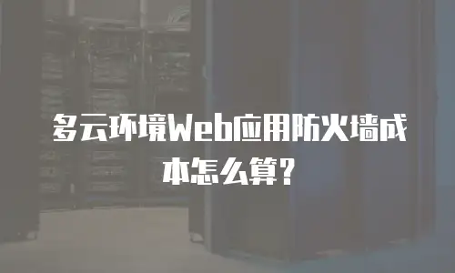 多云环境Web应用防火墙成本怎么算？