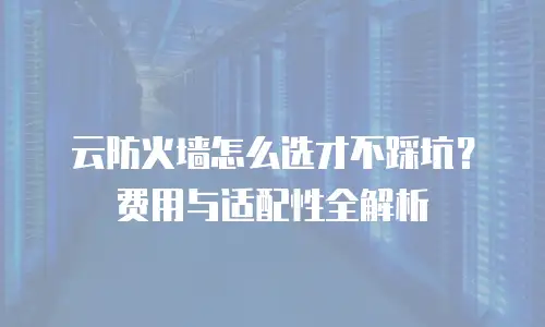 云防火墙怎么选才不踩坑？费用与适配性全解析