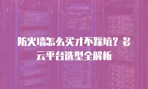 防火墙怎么买才不踩坑？多云平台选型全解析