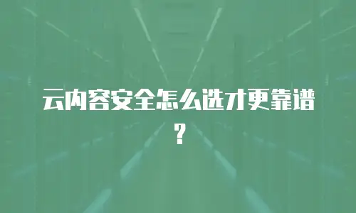 云内容安全怎么选才更靠谱？